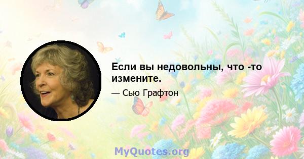 Если вы недовольны, что -то измените.