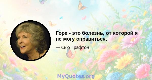 Горе - это болезнь, от которой я не могу оправиться.