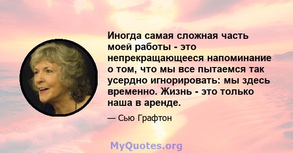 Иногда самая сложная часть моей работы - это непрекращающееся напоминание о том, что мы все пытаемся так усердно игнорировать: мы здесь временно. Жизнь - это только наша в аренде.