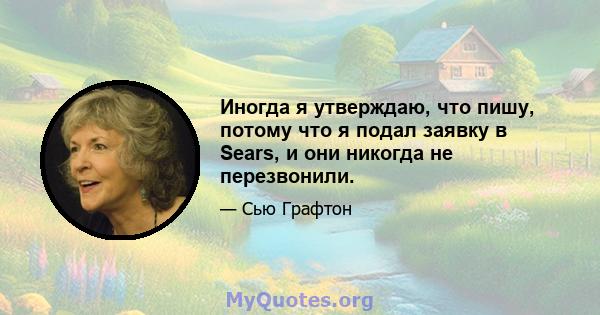 Иногда я утверждаю, что пишу, потому что я подал заявку в Sears, и они никогда не перезвонили.