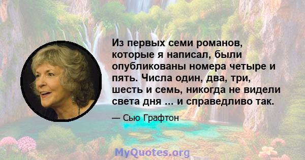 Из первых семи романов, которые я написал, были опубликованы номера четыре и пять. Числа один, два, три, шесть и семь, никогда не видели света дня ... и справедливо так.