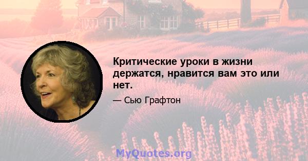 Критические уроки в жизни держатся, нравится вам это или нет.