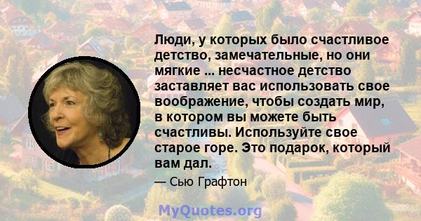 Люди, у которых было счастливое детство, замечательные, но они мягкие ... несчастное детство заставляет вас использовать свое воображение, чтобы создать мир, в котором вы можете быть счастливы. Используйте свое старое