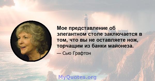 Мое представление об элегантном столе заключается в том, что вы не оставляете нож, торчащим из банки майонеза.