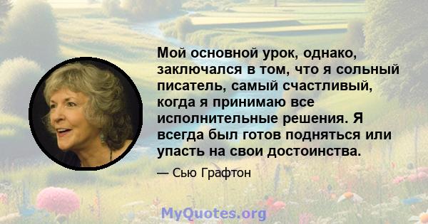 Мой основной урок, однако, заключался в том, что я сольный писатель, самый счастливый, когда я принимаю все исполнительные решения. Я всегда был готов подняться или упасть на свои достоинства.