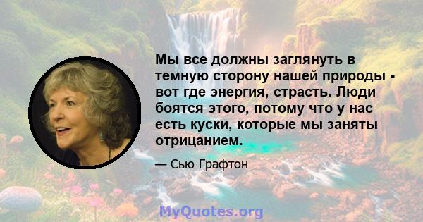 Мы все должны заглянуть в темную сторону нашей природы - вот где энергия, страсть. Люди боятся этого, потому что у нас есть куски, которые мы заняты отрицанием.