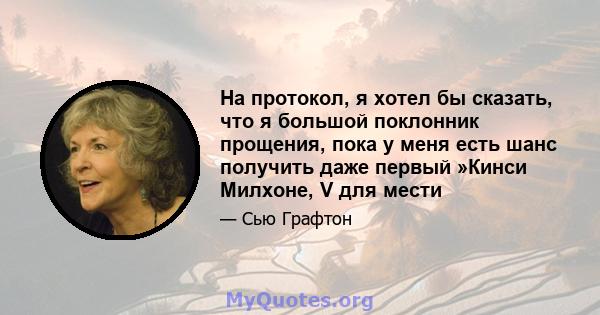 На протокол, я хотел бы сказать, что я большой поклонник прощения, пока у меня есть шанс получить даже первый »Кинси Милхоне, V для мести