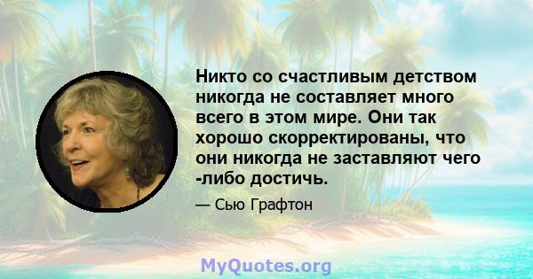 Никто со счастливым детством никогда не составляет много всего в этом мире. Они так хорошо скорректированы, что они никогда не заставляют чего -либо достичь.