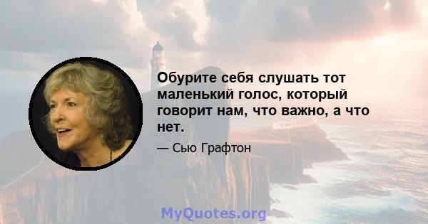 Обурите себя слушать тот маленький голос, который говорит нам, что важно, а что нет.