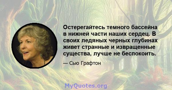 Остерегайтесь темного бассейна в нижней части наших сердец. В своих ледяных черных глубинах живет странные и извращенные существа, лучше не беспокоить.