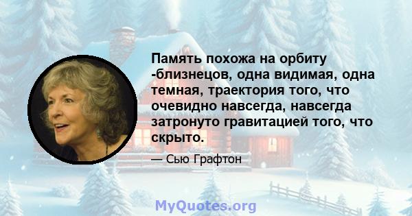 Память похожа на орбиту -близнецов, одна видимая, одна темная, траектория того, что очевидно навсегда, навсегда затронуто гравитацией того, что скрыто.