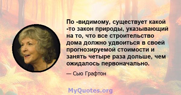 По -видимому, существует какой -то закон природы, указывающий на то, что все строительство дома должно удвоиться в своей прогнозируемой стоимости и занять четыре раза дольше, чем ожидалось первоначально.