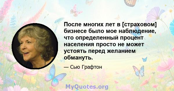 После многих лет в [страховом] бизнесе было мое наблюдение, что определенный процент населения просто не может устоять перед желанием обмануть.