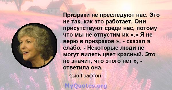 Призраки не преследуют нас. Это не так, как это работает. Они присутствуют среди нас, потому что мы не отпустим их ».« Я не верю в призраков », - сказал я слабо. - Некоторые люди не могут видеть цвет красный. Это не