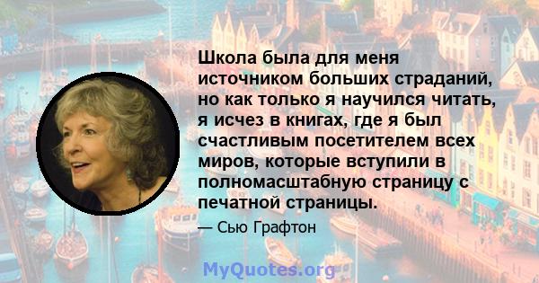 Школа была для меня источником больших страданий, но как только я научился читать, я исчез в книгах, где я был счастливым посетителем всех миров, которые вступили в полномасштабную страницу с печатной страницы.