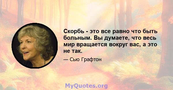 Скорбь - это все равно что быть больным. Вы думаете, что весь мир вращается вокруг вас, а это не так.