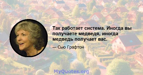 Так работает система. Иногда вы получаете медведя, иногда медведь получает вас.