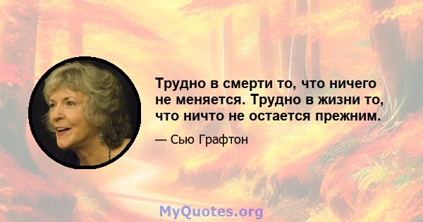 Трудно в смерти то, что ничего не меняется. Трудно в жизни то, что ничто не остается прежним.