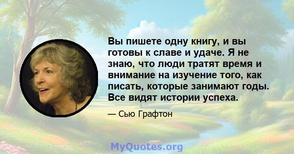 Вы пишете одну книгу, и вы готовы к славе и удаче. Я не знаю, что люди тратят время и внимание на изучение того, как писать, которые занимают годы. Все видят истории успеха.