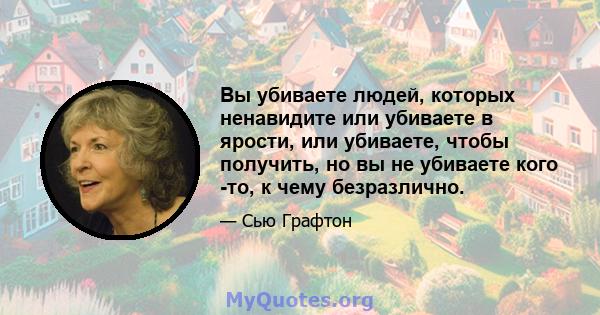 Вы убиваете людей, которых ненавидите или убиваете в ярости, или убиваете, чтобы получить, но вы не убиваете кого -то, к чему безразлично.