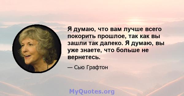 Я думаю, что вам лучше всего покорить прошлое, так как вы зашли так далеко. Я думаю, вы уже знаете, что больше не вернетесь.