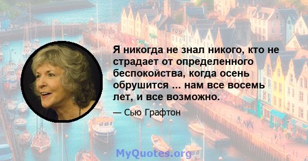 Я никогда не знал никого, кто не страдает от определенного беспокойства, когда осень обрушится ... нам все восемь лет, и все возможно.