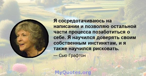 Я сосредотачиваюсь на написании и позволяю остальной части процесса позаботиться о себе. Я научился доверять своим собственным инстинктам, и я также научился рисковать.