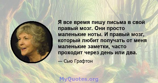 Я все время пишу письма в свой правый мозг. Они просто маленькие ноты. И правый мозг, который любит получать от меня маленькие заметки, часто проходит через день или два.