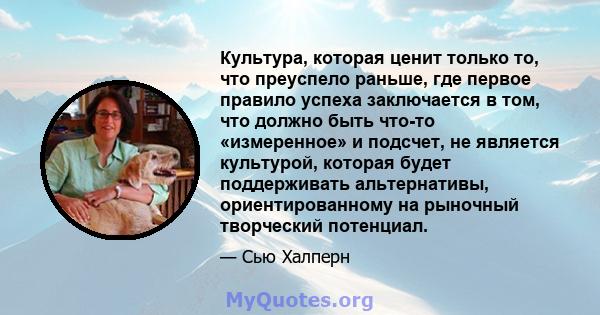 Культура, которая ценит только то, что преуспело раньше, где первое правило успеха заключается в том, что должно быть что-то «измеренное» и подсчет, не является культурой, которая будет поддерживать альтернативы,