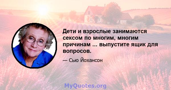 Дети и взрослые занимаются сексом по многим, многим причинам ... выпустите ящик для вопросов.