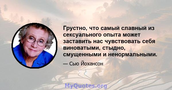 Грустно, что самый славный из сексуального опыта может заставить нас чувствовать себя виноватыми, стыдно, смущенными и ненормальными.