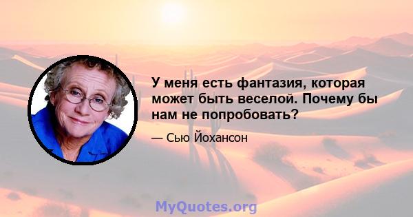 У меня есть фантазия, которая может быть веселой. Почему бы нам не попробовать?