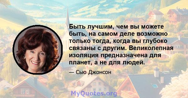 Быть лучшим, чем вы можете быть, на самом деле возможно только тогда, когда вы глубоко связаны с другим. Великолепная изоляция предназначена для планет, а не для людей.