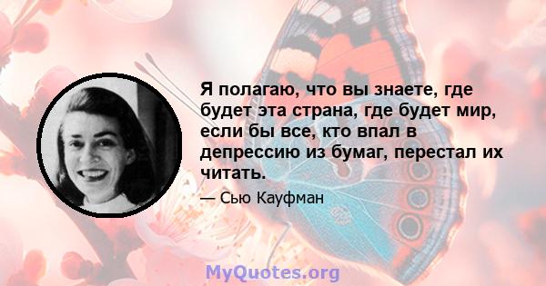 Я полагаю, что вы знаете, где будет эта страна, где будет мир, если бы все, кто впал в депрессию из бумаг, перестал их читать.