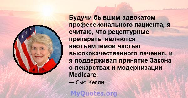 Будучи бывшим адвокатом профессионального пациента, я считаю, что рецептурные препараты являются неотъемлемой частью высококачественного лечения, и я поддерживал принятие Закона о лекарствах и модернизации Medicare.