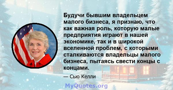 Будучи бывшим владельцем малого бизнеса, я признаю, что как важная роль, которую малые предприятия играют в нашей экономике, так и в широкой вселенной проблем, с которыми сталкиваются владельцы малого бизнеса, пытаясь