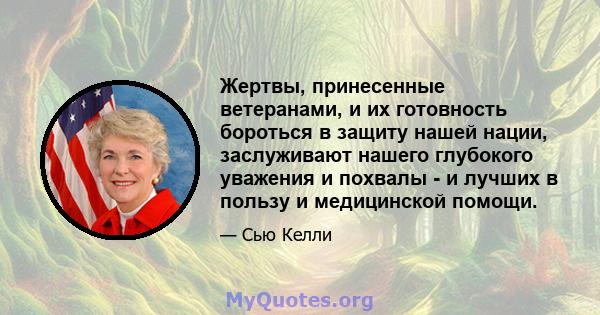 Жертвы, принесенные ветеранами, и их готовность бороться в защиту нашей нации, заслуживают нашего глубокого уважения и похвалы - и лучших в пользу и медицинской помощи.