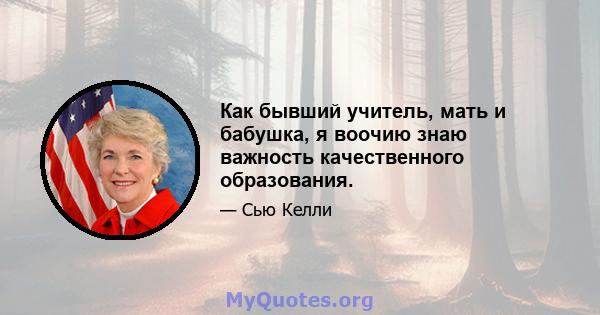 Как бывший учитель, мать и бабушка, я воочию знаю важность качественного образования.