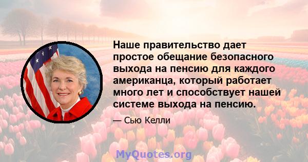 Наше правительство дает простое обещание безопасного выхода на пенсию для каждого американца, который работает много лет и способствует нашей системе выхода на пенсию.