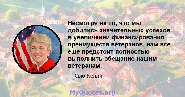 Несмотря на то, что мы добились значительных успехов в увеличении финансирования преимуществ ветеранов, нам все еще предстоит полностью выполнить обещание нашим ветеранам.