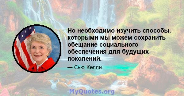 Но необходимо изучить способы, которыми мы можем сохранить обещание социального обеспечения для будущих поколений.