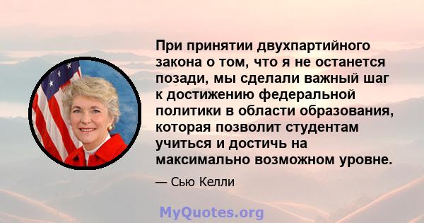 При принятии двухпартийного закона о том, что я не останется позади, мы сделали важный шаг к достижению федеральной политики в области образования, которая позволит студентам учиться и достичь на максимально возможном