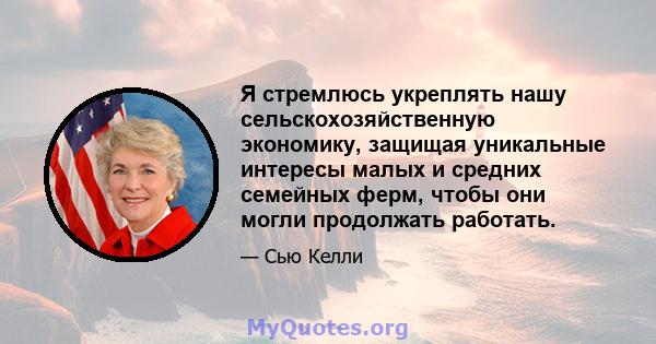 Я стремлюсь укреплять нашу сельскохозяйственную экономику, защищая уникальные интересы малых и средних семейных ферм, чтобы они могли продолжать работать.