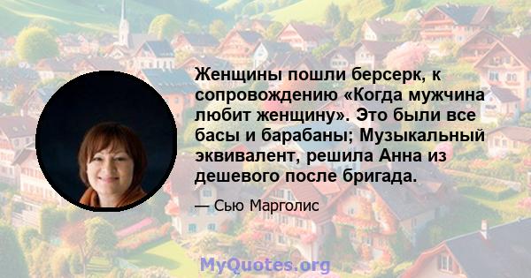 Женщины пошли берсерк, к сопровождению «Когда мужчина любит женщину». Это были все басы и барабаны; Музыкальный эквивалент, решила Анна из дешевого после бригада.