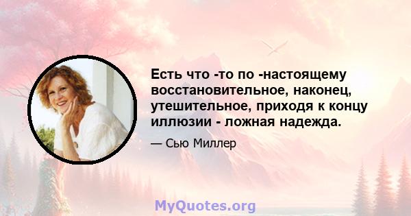 Есть что -то по -настоящему восстановительное, наконец, утешительное, приходя к концу иллюзии - ложная надежда.