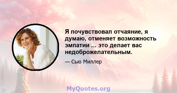 Я почувствовал отчаяние, я думаю, отменяет возможность эмпатии ... это делает вас недоброжелательным.