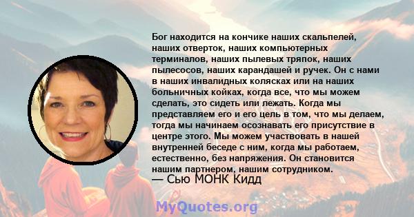 Бог находится на кончике наших скальпелей, наших отверток, наших компьютерных терминалов, наших пылевых тряпок, наших пылесосов, наших карандашей и ручек. Он с нами в наших инвалидных колясках или на наших больничных