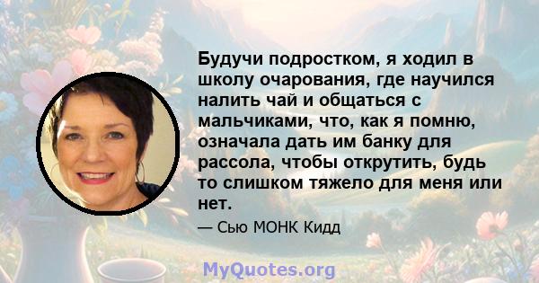 Будучи подростком, я ходил в школу очарования, где научился налить чай и общаться с мальчиками, что, как я помню, означала дать им банку для рассола, чтобы открутить, будь то слишком тяжело для меня или нет.