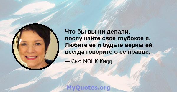 Что бы вы ни делали, послушайте свое глубокое я. Любите ее и будьте верны ей, всегда говорите о ее правде.