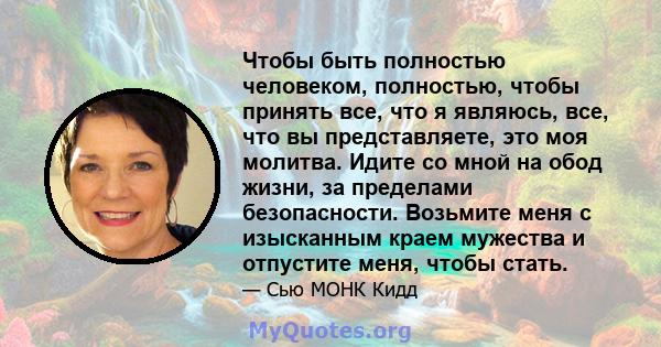 Чтобы быть полностью человеком, полностью, чтобы принять все, что я являюсь, все, что вы представляете, это моя молитва. Идите со мной на обод жизни, за пределами безопасности. Возьмите меня с изысканным краем мужества